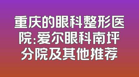 重庆的眼科整形医院：爱尔眼科南坪分院及其他推荐