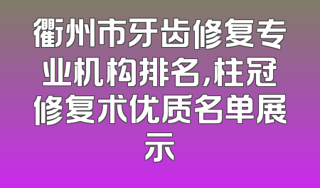 衢州市牙齿修复专业机构排名，柱冠修复术优质名单展示