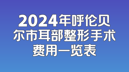 2024年呼伦贝尔市耳部整形手术费用一览表