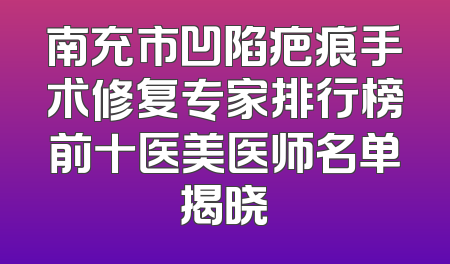 南充市凹陷疤痕手术修复专家排行榜前十医美医师名单揭晓