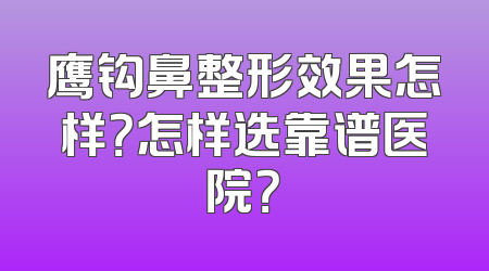 鹰钩鼻整形效果怎样？怎样选靠谱医院？