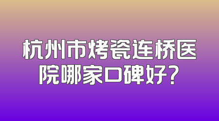 杭州市烤瓷连桥医院哪家口碑好？