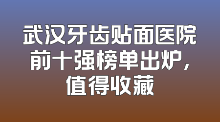 武汉牙齿贴面医院前十强榜单出炉，值得收藏