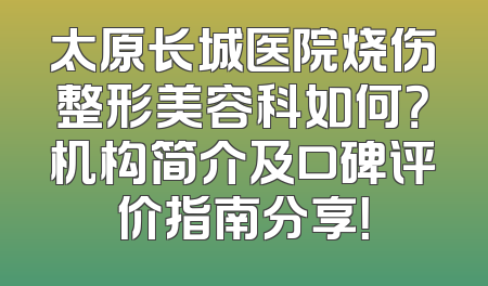 太原长城医院烧伤整形美容科如何？机构简介及口碑评价指南分享！