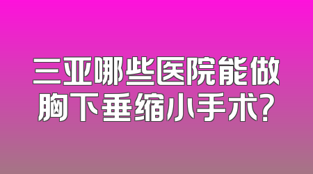 三亚哪些医院能做胸下垂缩小手术？