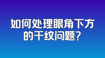 如何处理眼角下方的干纹问题？