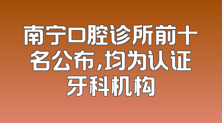 南宁口腔诊所前十名公布，均为认证牙科机构