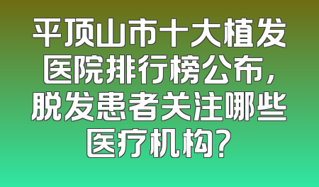 平顶山市十大植发医院排行榜公布，脱发患者关注哪些医疗机构？