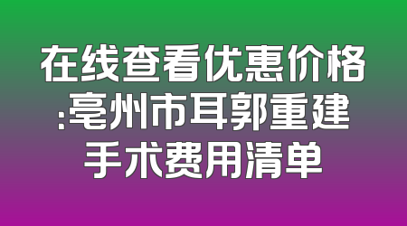 在线查看优惠价格：亳州市耳郭重建手术费用清单