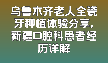 乌鲁木齐老人全瓷牙种植体验分享，新疆口腔科患者经历详解