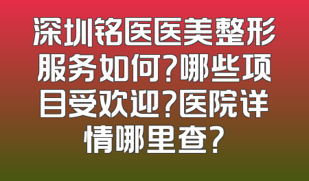 深圳铭医医美整形服务如何？哪些项目受欢迎？医院详情哪里查？