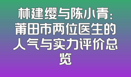 林建缨与陈小青：莆田市两位医生的人气与实力评价总览