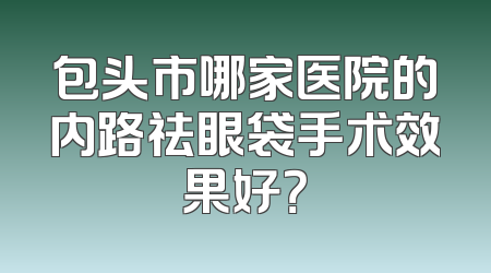 包头市哪家医院的内路祛眼袋手术效果好？