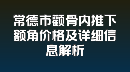 常德市颧骨内推下额角价格及详细信息解析