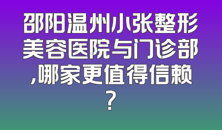 邵阳温州小张整形美容医院与门诊部，哪家更值得信赖？