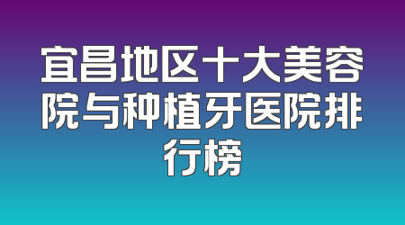 宜昌地区十大美容院与种植牙医院排行榜