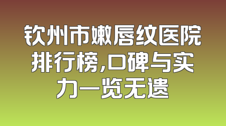 钦州市嫩唇纹医院排行榜，口碑与实力一览无遗