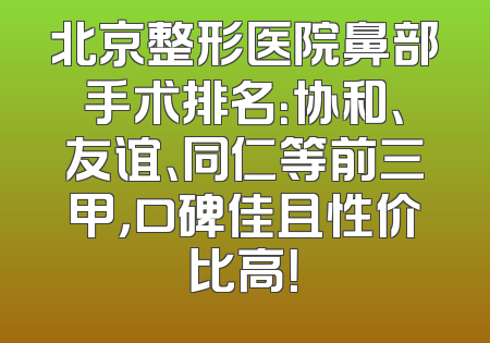 北京整形医院鼻部手术排名：协和、友谊、同仁等前三甲，口碑佳且性价比高！