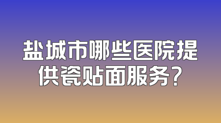 盐城市哪些医院提供瓷贴面服务？