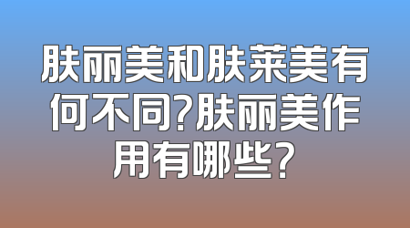 肤丽美和肤莱美有何不同？肤丽美作用有哪些？