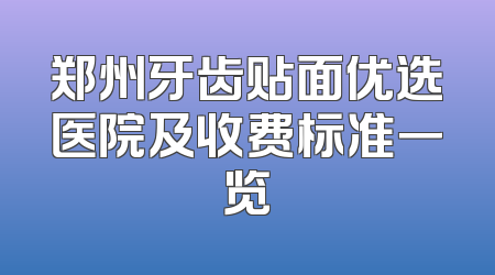 郑州牙齿贴面优选医院及收费标准一览