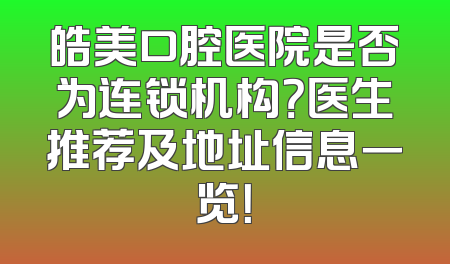 皓美口腔医院是否为连锁机构？医生推荐及地址信息一览！