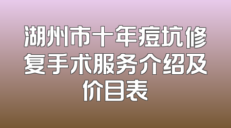 湖州市十年痘坑修复手术服务介绍及价目表