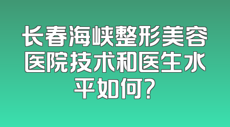 长春海峡整形美容医院技术和医生水平如何？