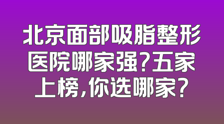 北京面部吸脂整形医院哪家强？五家上榜，你选哪家？