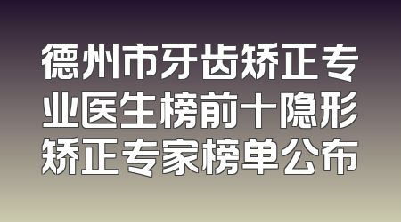 德州市牙齿矫正专业医生榜前十隐形矫正专家榜单公布
