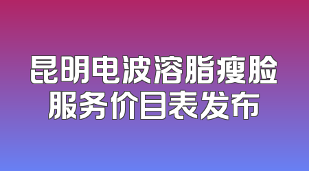 昆明电波溶脂瘦脸服务价目表发布