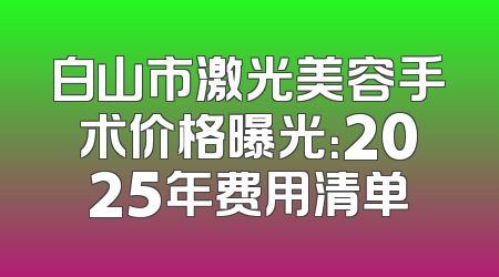 白山市激光美容手术价格曝光：2025年费用清单