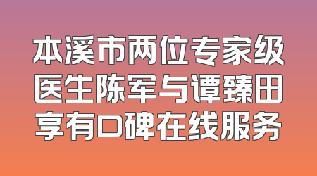 本溪市两位专家级医生陈军与谭臻田享有口碑在线服务