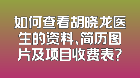 如何查看胡晓龙医生的资料、简历图片及项目收费表？