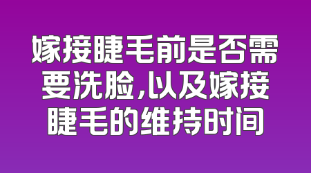 嫁接睫毛前是否需要洗脸，以及嫁接睫毛的维持时间