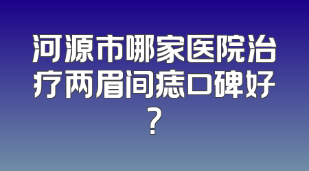 河源市哪家医院治疗两眉间痣口碑好？