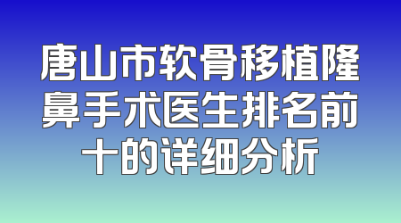 唐山市软骨移植隆鼻手术医生排名前十的详细分析