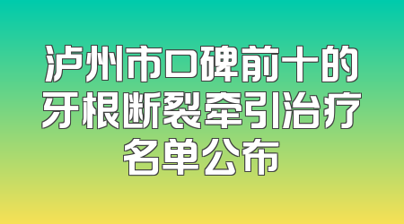 泸州市口碑前十的牙根断裂牵引治疗名单公布