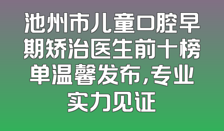 池州市儿童口腔早期矫治医生前十榜单温馨发布，专业实力见证