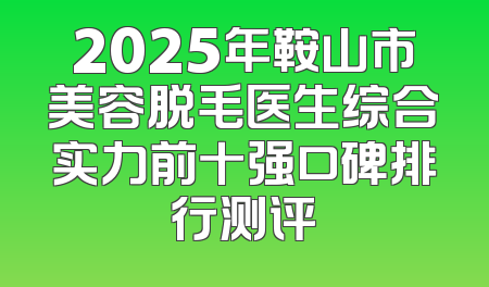 2025年鞍山市美容脱毛医生综合实力前十强口碑排行测评