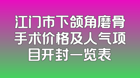 江门市下颌角磨骨手术价格及人气项目开封一览表