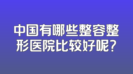 中国有哪些整容整形医院比较好呢？