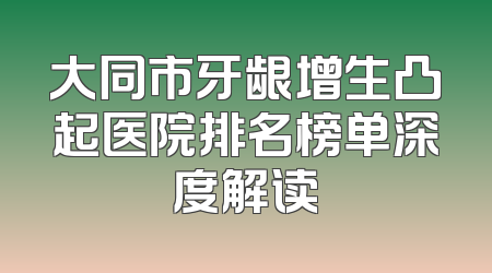 大同市牙龈增生凸起医院排名榜单深度解读