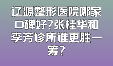辽源整形医院哪家口碑好？张桂华和李芳诊所谁更胜一筹？