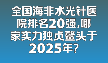 全国海非水光针医院排名20强，哪家实力独占鳌头于2025年？