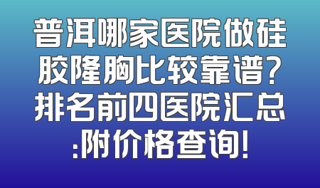 普洱哪家医院做硅胶隆胸比较靠谱？排名前四医院汇总：附价格查询！