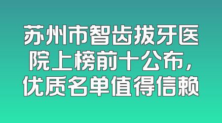 苏州市智齿拔牙医院上榜前十公布，优质名单值得信赖