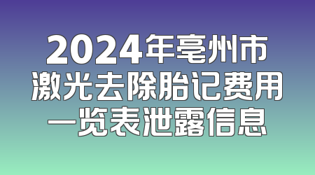 2024年亳州市激光去除胎记费用一览表泄露信息