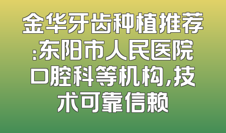 金华牙齿种植推荐：东阳市人民医院口腔科等机构，技术可靠信赖