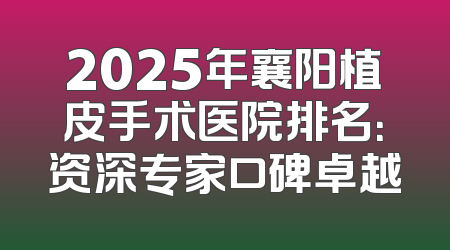 2025年襄阳植皮手术医院排名：资深专家口碑卓越